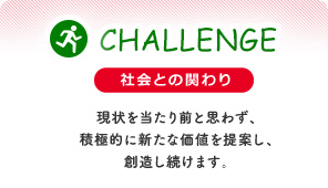 社会との関わり 現状を当たり前と思わず、積極的に新たな価値を提案し、創造し続けます。
